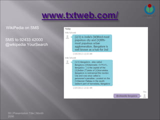 WikiPedia on SMS

SMS to 92433 42000
@wikipedia YourSearch




 50 | Presentation Title | Month
 2006
 