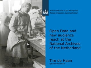 Open Data and
new audience
reach at the
National Archives
of the Netherland
Tim de Haan
@timmietovenaar
 