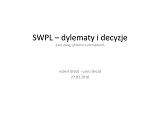 SWPL – dylematy i decyzjeparę uwag, głównie o pieniądzach robertdrózd- user:rdrozd 27.03.2010 