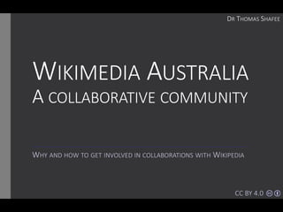 WIKIMEDIA AUSTRALIA
A COLLABORATIVE COMMUNITY
WHY AND HOW TO GET INVOLVED IN COLLABORATIONS WITH WIKIPEDIA
DR THOMAS SHAFEE
CC BY 4.0
 