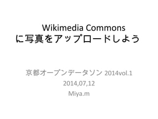 　 Wikimedia Commons
に写真をアップロードしよう
　
京都オープンデータソン 2014vol.1
2014,07,12
Miya.m
 