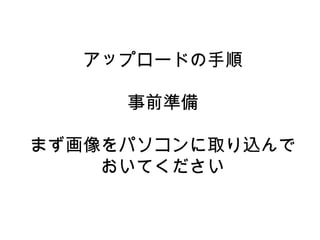 アップロードの手順
事前準備
まず画像をパソコンに取り込んで
おいてください
 