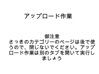 アップロード作業
御注意
さっきのカテゴリーのページは後で使
うので、閉じないでください。アップ
ロード作業は別のタブを開いて実行し
ましょう
 