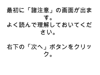 最初に「諸注意」の画面が出ま
す。
よく読んで理解しておいてくだ
さい。
右下の「次へ」ボタンをクリッ
ク。
 
