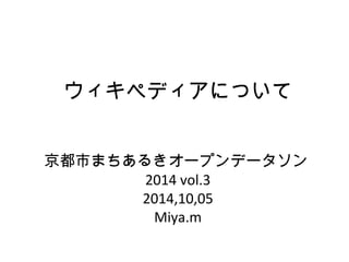 ウィキペディアについて 
京都市まちあるきオープンデータソン 
2014 vol.3 
2014,10,05 
Miya.m 
 