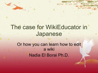 The case for WikiEducator in Japanese Or how you can learn how to edit a wiki Nadia El Borai Ph.D. 