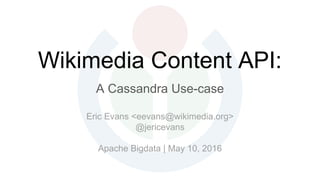 Wikimedia Content API:
A Cassandra Use-case
Eric Evans <eevans@wikimedia.org>
@jericevans
Apache Bigdata | May 10, 2016
 