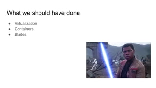 What we should have done
● Virtualization
● Containers
● Blades
 