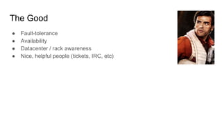 The Good
● Fault-tolerance
● Availability
● Datacenter / rack awareness
● Nice, helpful people (tickets, IRC, etc)
 