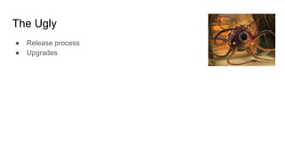The Ugly
● Release process
● Upgrades
 