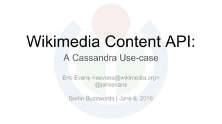 Wikimedia Content API:
A Cassandra Use-case
Eric Evans <eevans@wikimedia.org>
@jericevans
Berlin Buzzwords | June 6, 2016
 