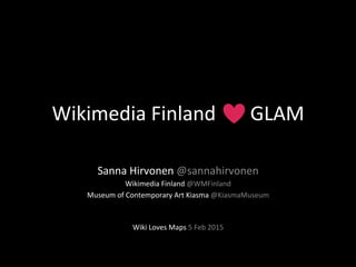 Wikimedia	
  Finland	
  	
  	
  	
  	
  	
  	
  GLAM	
  
Sanna	
  Hirvonen	
  @sannahirvonen	
  
Wikimedia	
  Finland	
  @WMFinland	
  
Museum	
  of	
  Contemporary	
  Art	
  Kiasma	
  @KiasmaMuseum	
  	
  
	
  
	
  
Wiki	
  Loves	
  Maps	
  5	
  Feb	
  2015	
  
	
  
	
  
 