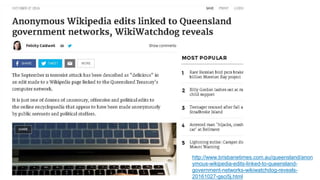 http://www.brisbanetimes.com.au/queensland/anon
ymous-wikipedia-edits-linked-to-queensland-
government-networks-wikiwatchdog-reveals-
20161027-gsci5j.html
 