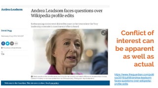 Conflict of
interest can
be apparent
as well as
actual
https://www.theguardian.com/polit
ics/2016/jul/06/andrea-leadsom-
faces-questions-over-wikipedia-
profile-edits
 
