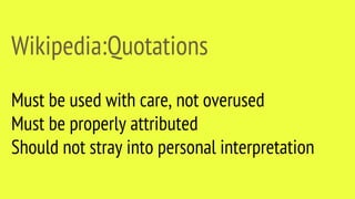 Wikipedia:Quotations
Must be used with care, not overused
Must be properly attributed
Should not stray into personal interpretation
 