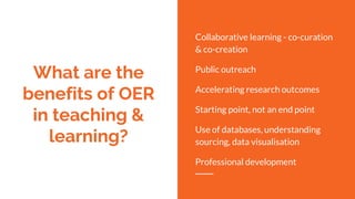 What are the
benefits of OER
in teaching &
learning?
Collaborative learning - co-curation
& co-creation
Public outreach
Accelerating research outcomes
Starting point, not an end point
Use of databases, understanding
sourcing, data visualisation
Professional development
 