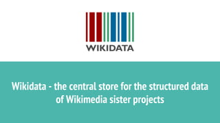 Wikidata - the central store for the structured data
of Wikimedia sister projects
 