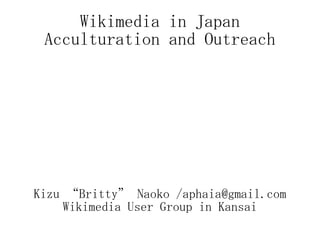 Wikimedia in Japan Acculturation and Outreach Kizu “Britty” Naoko /aphaia@gmail.com Wikimedia User Group in Kansai 