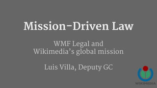 Mission-Driven Law
WMF Legal and
Wikimedia’s global mission
Luis Villa, Deputy GC
 