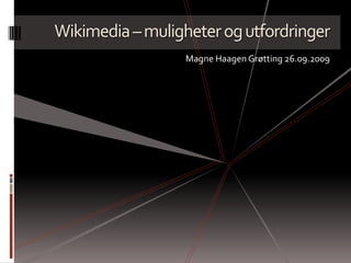 Wikimedia – muligheter og utfordringer Magne Haagen Grøtting 26.09.2009 