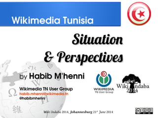 Wiki Indaba 2014, Johannesburg 21st
June 2014
Wikimedia Tunisia
SituationSituation
& Perspectives& Perspectives
by Habib M'henniHabib M'henni
Wikimedia TN User Group
habib.mhenni@wikimedia.tn
@habibmhenni
 