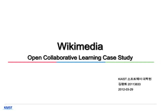 Wikimedia
Open Collaborative Learning Case Study


                                KAIST 소프트웨어 대학원
                                김평화 20113833
                                2012-03-29




                  0
 
