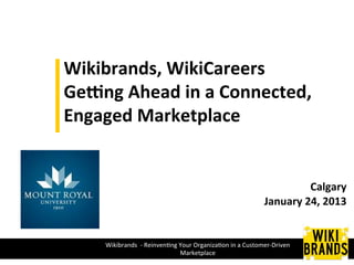 Wikibrands,	
  WikiCareers	
  
Ge/ng	
  Ahead	
  in	
  a	
  Connected,	
  
Engaged	
  Marketplace	
  
	
  
                                                                                                               	
  



	
                                                                                                 Calgary	
  
                                                                                       January	
  24,	
  2013	
  
	
  
       Wikibrands	
  	
  -­‐	
  Reinven/ng	
  Your	
  Organiza/on	
  in	
  a	
  Customer-­‐Driven	
  
                                              Marketplace	
  	
  
 
