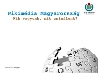 2010.05.07, Budapest 1
Wikimédia Magyarország 
Kik vagyunk, mit csinálunk?
 