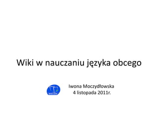 Wiki w nauczaniu języka obcego

            Iwona Moczydłowska
              4 listopada 2011r.
 