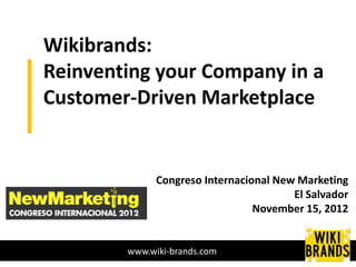 Wikibrands:
Reinventing your Company in a
Customer-Driven Marketplace


              Congreso Internacional New Marketing
                                        El Salvador
                                 November 15, 2012


        www.wiki-brands.com
 