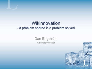 Wikinnovation
- a problem shared is a problem solved
Dan Engström
Adjunct professor
 
