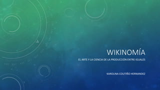 WIKINOMÍA
EL ARTE Y LA CIENCIA DE LA PRODUCCIÓN ENTRE IGUALES
KAROLINA COUTIÑO HERNANDEZ
 