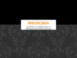 EL ARTE Y LA CIENCIA DE LA
PRODUCCION ENTRE IGUALES
WIKINOMIA
 
