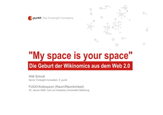 quot;My space is your spacequot;
Die Geburt der Wikinomics aus dem Web 2.0
Willi Schroll
Senior Foresight Consultant, Z_punkt

FUGO-Kolloquium (Raum/Räumlichkeit)
30. Januar 2008, Carl von Ossietzky Universität Oldenburg