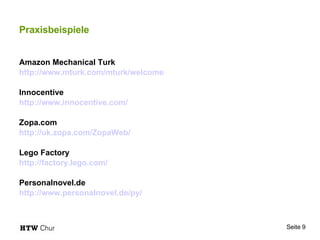 Praxisbeispiele Amazon Mechanical Turk http://www.mturk.com/mturk/welcome Innocentive http://www.innocentive.com/ Zopa.com http://uk.zopa.com/ZopaWeb/ Lego Factory http://factory.lego.com/ Personalnovel.de http://www.personalnovel.de/py/   