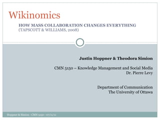 HOW MASS COLLABORATION CHANGES EVERYTHING  (TAPSCOTT & WILLIAMS, 2008) Wikinomics Hoppner & Simion - CMN 5150 - 07/11/11 Justin Hoppner & Theodora Simion CMN 5150 – Knowledge Management and Social Media Dr. Pierre Levy Department of Communication The University of Ottawa 