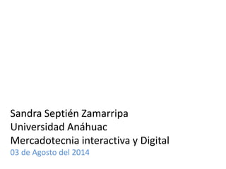Sandra Septién Zamarripa
Universidad Anáhuac
Mercadotecnia interactiva y Digital
03 de Agosto del 2014
 