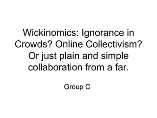 Wickinomics: Ignorance in Crowds? Online Collectivism? Or just plain and simple collaboration from a far. Group C 