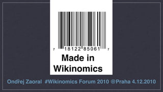 Made in
                Wikinomics
Ondřej Zaoral #Wikinomics Forum 2010 @Praha 4.12.2010
 