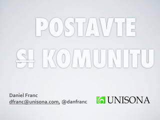 POSTAVTE
  SI KOMUNITU
Daniel	
  Franc	
  
dfranc@unisona.com,	
  @danfranc
 