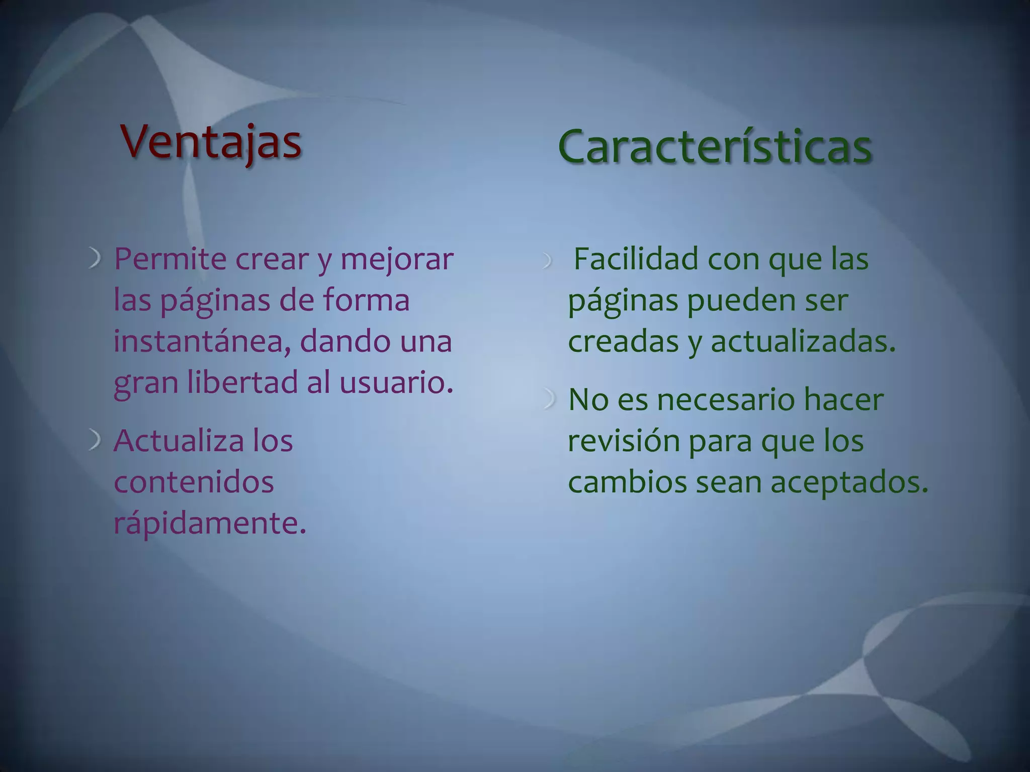 VentajasCaracterísticasPermite crear y mejorar las páginas de forma instantánea, dando una gran libertad al usuario. Actualiza los contenidos rápidamente. Facilidad con que las páginas pueden ser creadas y actualizadas. No es necesario hacer revisión para que los cambios sean aceptados.