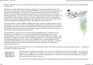 Big data: Wikiomics : Nature News                                                                                                 http://www.nature.com/news/2008/080903/full/455022a.html


         Building critical mass — that's the real challenge in the wiki game, as everyone is acutely aware. It's also a mysterious process that requires timing and luck just
         as much as skill.

         Wikipedia, for example, didn't become the largest collaborative site on the planet by being the first. That
         honour goes to a programmers' idea exchange called WikiWikiWeb, which was developed in 1995 by American
         programmer Ward Cunningham. (He named it 'wiki' after the Hawaiian word for 'quick.') But Wikipedia,
         founded in 2001 by developers Jimmy Wales and Larry Sanger, was among the first to offer a free service —
         knowledge aggregation — that was useful to essentially any literate person on the planet. It proceeded to grow
         exponentially, to the point where it now claims more than 10 million articles in more than 250 languages —
         roughly a quarter of them in English. Wikipedia has also acquired the classic 'long tail' of contributors, with a
         comparative handful of people making lots of edits, and a multitude who make only a few.

         The science wikis face a tougher challenge in building critical mass, if only because they're aiming at a much
         smaller audience. One obvious strategy is to avoid fragmenting that audience. As Evelo points out, "biologists
         aren't going to work on a dozen wikis to see which will survive". They are going to want the various wikis to be
         interoperable and mutually supporting, so that the data they enter in one can be easily ported to another — or
         will even flow to all the appropriate sites automatically.

         It should help that so many of the sites are based on the same MediaWiki software. That gives them the
         potential to act as one big open-source community, sharing code and improvements. And it's not just
         potential, adds Pico: "We've been in close contact with Jim Hu and the Ecolihub folks about making our wikis
         interoperable." Ecolihub is the 'parent' website of EcoliWiki, providing access to vast amounts of information
         on the bacterium Escherichia coli. Also critical to interoperability will be a standard language that can be
         understood by all the databases. In the realm of pathways, says Pico, the closest to that right now is BioPAX,
         an XML-based standard for the exchange of pathway and interaction information. "We're planning on
         converting our system to it."

         Interoperability is only part of the equation, however. Few scientists will contribute to these sites out of altruism. They need tangible incentives — starting with a
         real benefit to their day-to-day research.

                                      Giving them that is definitely a work in progress, says van Iersel. The wiki architecture offers some possibilities. "For example, you
          “Biologists aren't
          going to work on a
                                      can sign up to be e-mailed whenever a change is made to a page you're interested in," he says. So a researcher could immediately be
          dozen wikis to see          alerted to any new findings in an area he or she is working on, not to mention the existence of potential collaborators (or rivals),
          which will survive.”        without having to wait for a paper to come out.

                                      There will always be some hypercompetitive fields in which people will keep their work under wraps for fear of getting scooped. But



5 of 8                                                                                                                                                                   22/09/2008 13:49
 