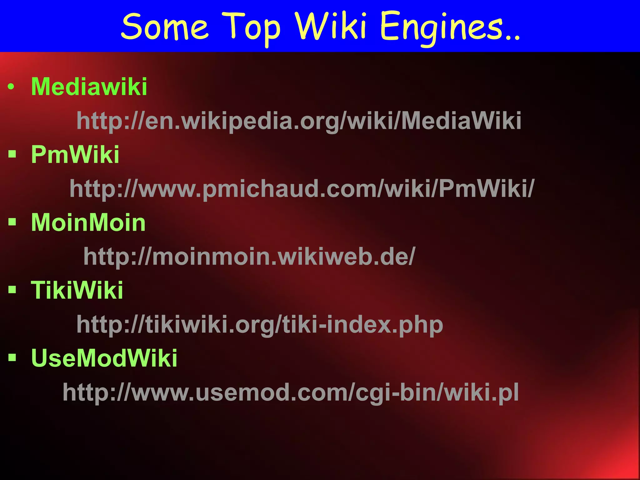 Some Top Wiki Engines.. Mediawiki http://en.wikipedia.org/wiki/MediaWiki   PmWiki http://www.pmichaud.com/wiki/PmWiki/   MoinMoin http://moinmoin.wikiweb.de/ TikiWiki http://tikiwiki.org/tiki-index.php   UseModWiki http://www.usemod.com/cgi-bin/wiki.pl   