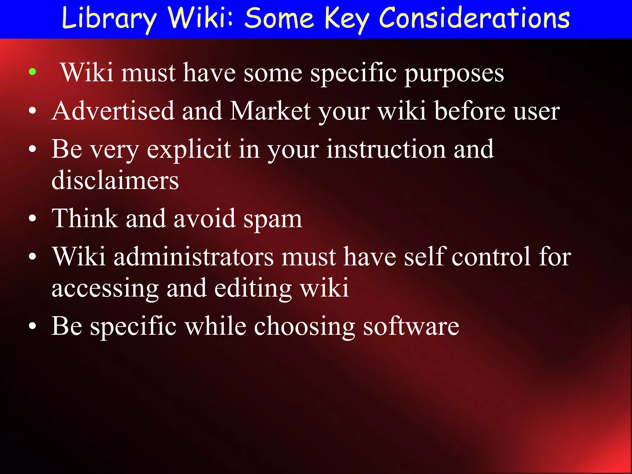 Library Wiki: Some Key Considerations Wiki must have some specific purposes Advertised and Market your wiki before user Be very explicit in your instruction and disclaimers Think and avoid spam Wiki administrators must have self control for accessing and editing wiki Be specific while choosing software 