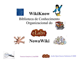 WikiKnow Biblioteca de Conhecimento Organizacional do eLabs Open Source Solutions © 2008 Francisco Gonçalves @ April2008 NowaWiki 