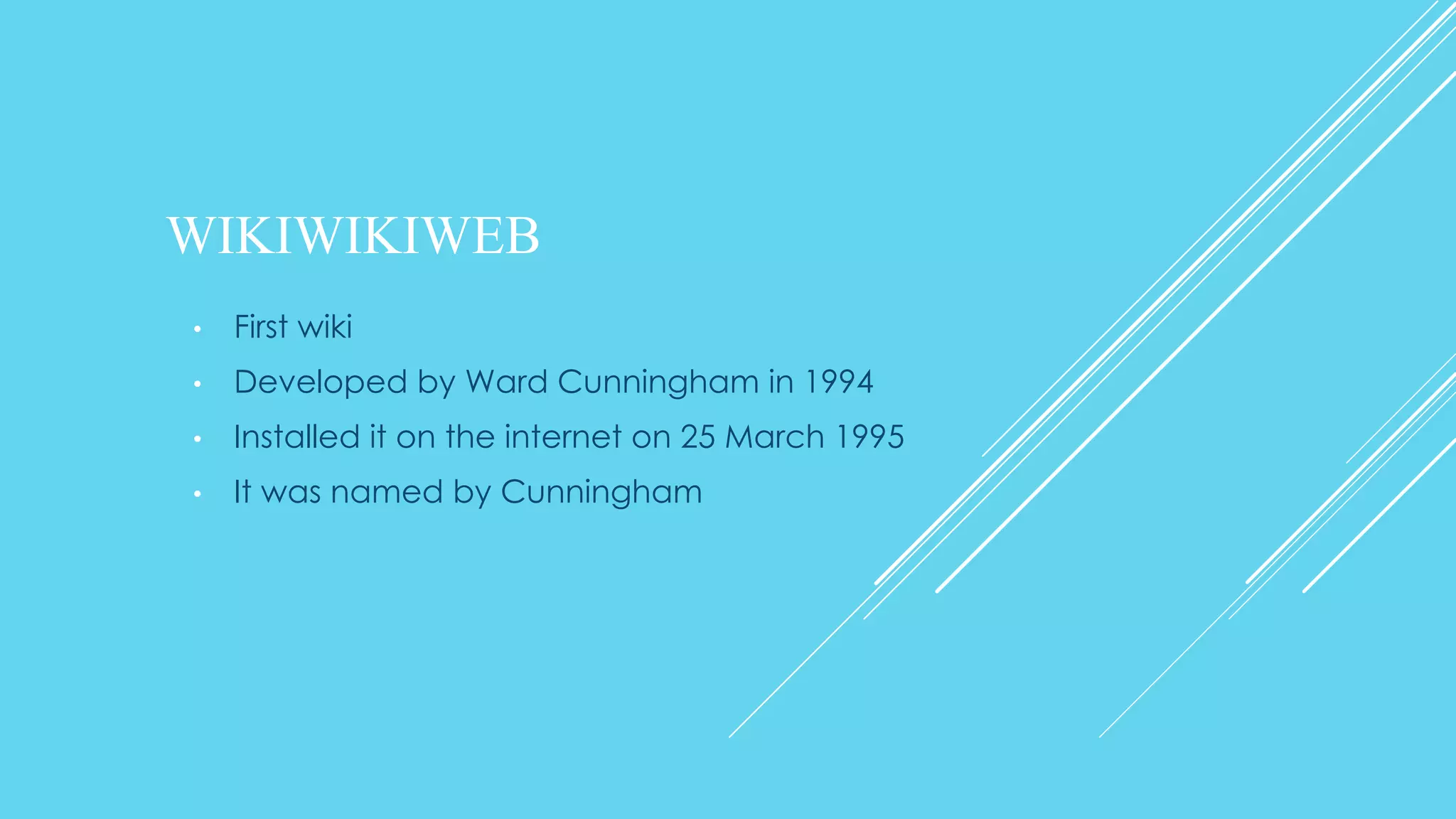 WIKIWIKIWEB
• First wiki
• Developed by Ward Cunningham in 1994
• Installed it on the internet on 25 March 1995
• It was named by Cunningham
 