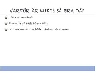 VARFÖR ÄR WIKIS SÅ BRA DÅ?
Lätta att använda
Fungerar på både PC och Mac
Du kommer åt dem både i skolan och hemma
 