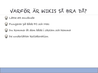 VARFÖR ÄR WIKIS SÅ BRA DÅ?
Lätta att använda
Fungerar på både PC och Mac
Du kommer åt dem både i skolan och hemma
De underlättar kollaboration
 