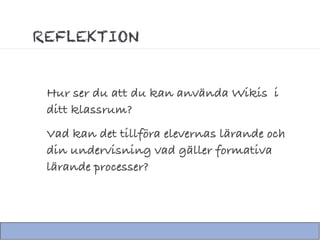 REFLEKTION


 Hur ser du att du kan använda Wikis i
 ditt klassrum?
 Vad kan det tillföra elevernas lärande och
 din undervisning vad gäller formativa
 lärande processer?
 