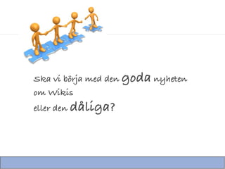 Ska vi börja med den goda nyheten
om Wikis
eller den dåliga?
 